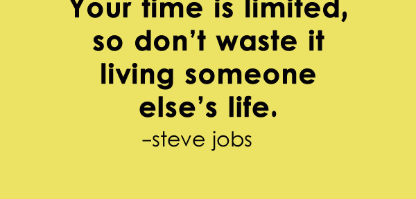 Your time is limited, so don’t waste it living someone else’s life